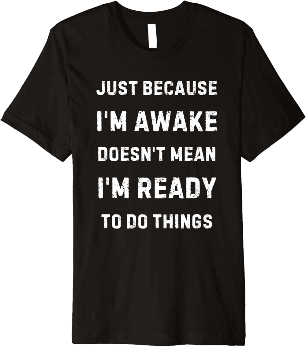 just because i'm awake doesn't mean I  m ready to do things T-Shirt