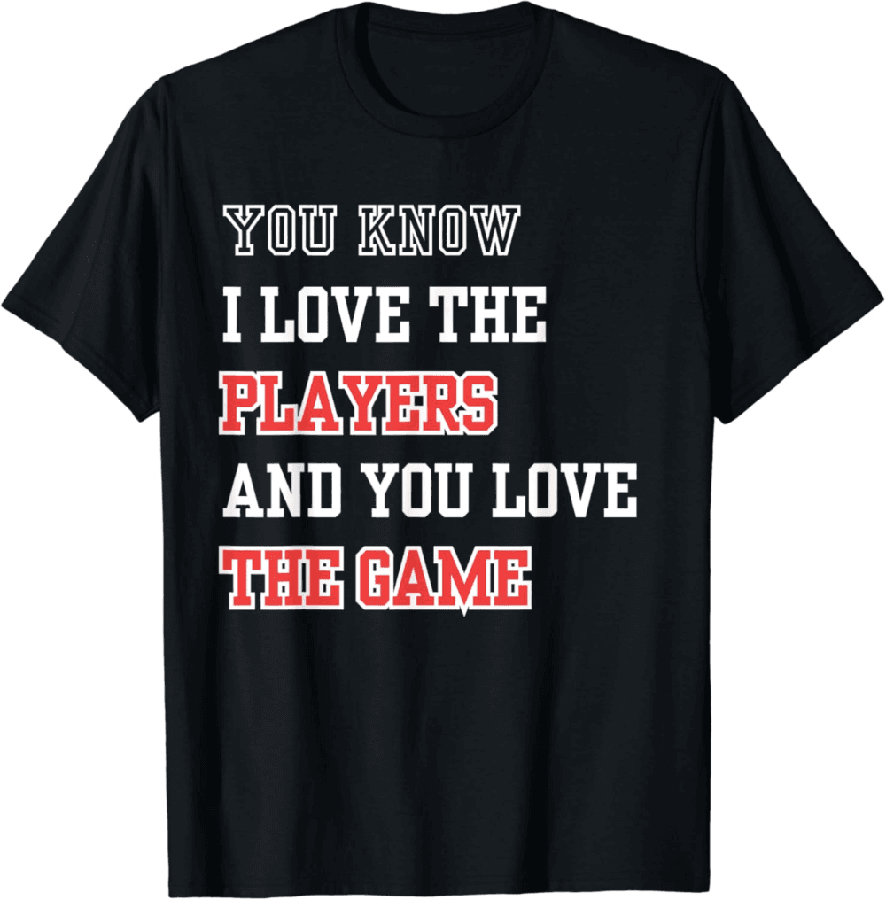 You, Know I Love The Players And You Love Game T-Shirt